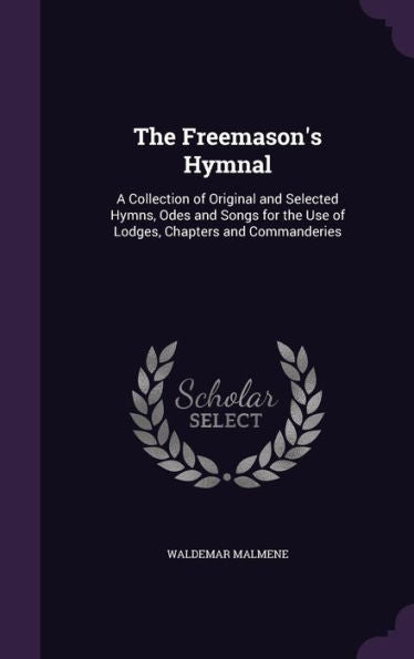 The Freemason's Hymnal: A Collection Of Original And Selected Hymns, Odes And Songs For The Use Of Lodges, Chapters And Commanderies