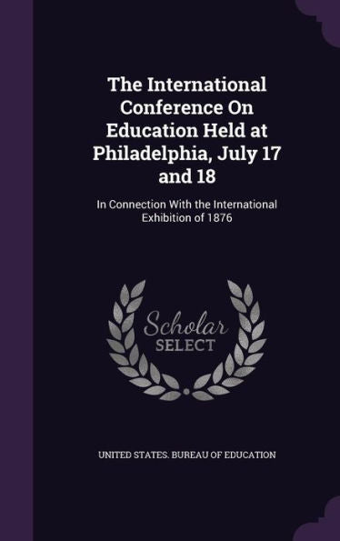 The International Conference On Education Held At Philadelphia, July 17 And 18: In Connection With The International Exhibition Of 1876
