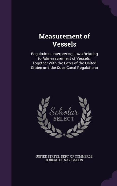 Measurement Of Vessels: Regulations Interpreting Laws Relating To Admeasurement Of Vessels, Together With The Laws Of The United States And The Suez Canal Regulations