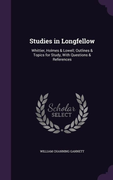Studies In Longfellow: Whittier, Holmes & Lowell; Outlines & Topics For Study, With Questions & References