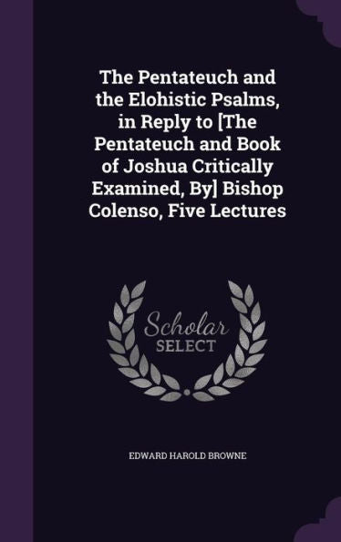 The Pentateuch And The Elohistic Psalms, In Reply To [The Pentateuch And Book Of Joshua Critically Examined, By] Bishop Colenso, Five Lectures