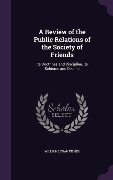 A Review Of The Public Relations Of The Society Of Friends: Its Doctrines And Discipline, Its Schisms And Decline