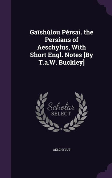 Gaish?ou Persai. The Persians Of Aeschylus, With Short Engl. Notes [By T.A.W. Buckley]