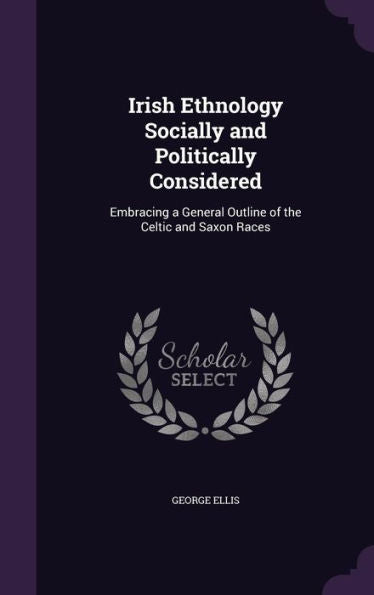 Irish Ethnology Socially And Politically Considered: Embracing A General Outline Of The Celtic And Saxon Races