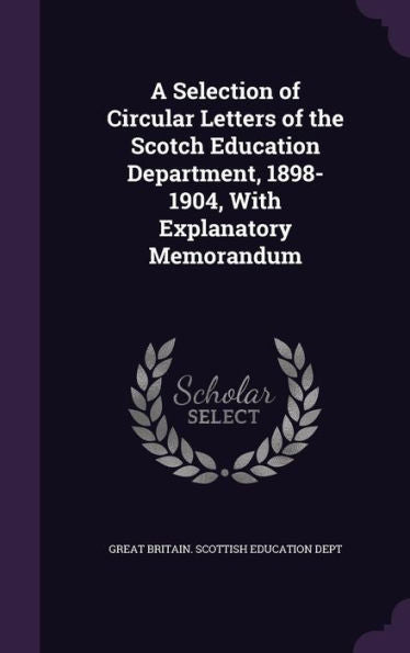 A Selection Of Circular Letters Of The Scotch Education Department, 1898-1904, With Explanatory Memorandum