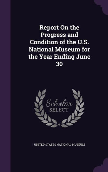 Report On The Progress And Condition Of The U.S. National Museum For The Year Ending June 30
