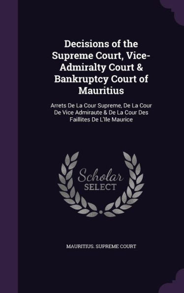 Decisions Of The Supreme Court, Vice-Admiralty Court & Bankruptcy Court Of Mauritius: Arrets De La Cour Supreme, De La Cour De Vice Admiraute & De La Cour Des Faillites De L'Ile Maurice