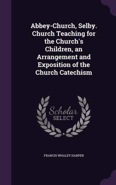 Abbey-Church, Selby. Church Teaching For The Church's Children, An Arrangement And Exposition Of The Church Catechism
