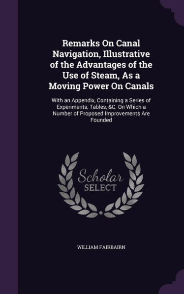 Remarks On Canal Navigation, Illustrative Of The Advantages Of The Use Of Steam, As A Moving Power On Canals: With An Appendix, Containing A Series Of ... A Number Of Proposed Improvements Are Founded