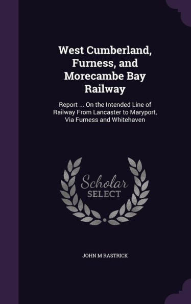 West Cumberland, Furness, And Morecambe Bay Railway: Report ... On The Intended Line Of Railway From Lancaster To Maryport, Via Furness And Whitehaven