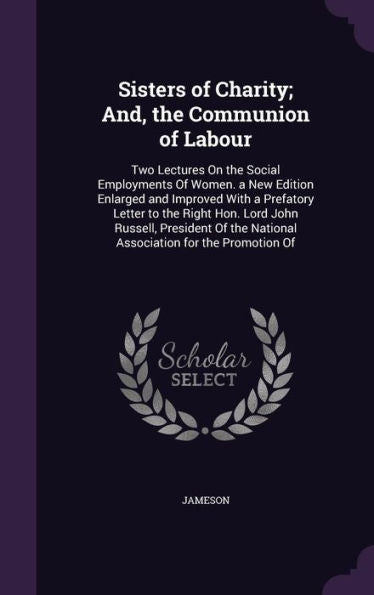 Sisters Of Charity; And, The Communion Of Labour: Two Lectures On The Social Employments Of Women. A New Edition Enlarged And Improved With A ... The National Association For The Promotion Of