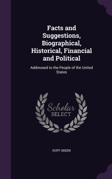 Facts And Suggestions, Biographical, Historical, Financial And Political: Addressed To The People Of The United States