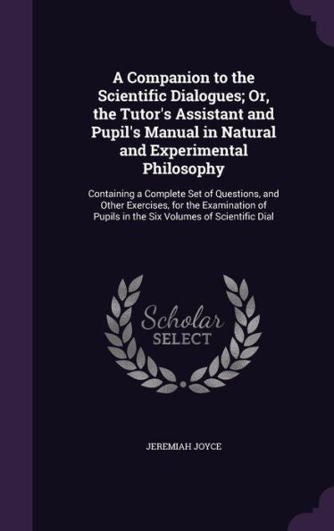 A Companion To The Scientific Dialogues; Or, The Tutor's Assistant And Pupil's Manual In Natural And Experimental Philosophy: Containing A Complete ... Pupils In The Six Volumes Of Scientific Dial