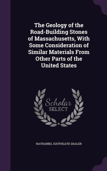 The Geology Of The Road-Building Stones Of Massachusetts, With Some Consideration Of Similar Materials From Other Parts Of The United States
