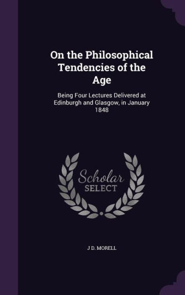 On The Philosophical Tendencies Of The Age: Being Four Lectures Delivered At Edinburgh And Glasgow, In January 1848
