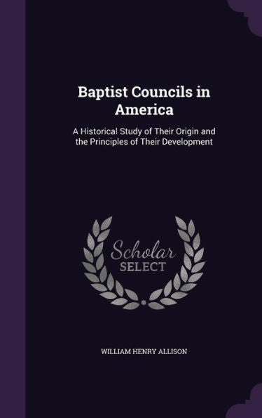 Baptist Councils In America: A Historical Study Of Their Origin And The Principles Of Their Development