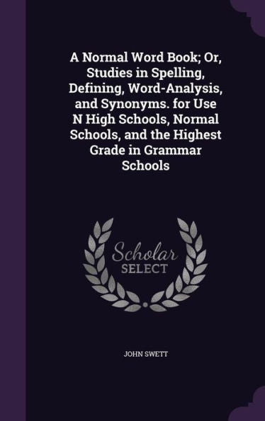 A Normal Word Book; Or, Studies In Spelling, Defining, Word-Analysis, And Synonyms. For Use N High Schools, Normal Schools, And The Highest Grade In Grammar Schools