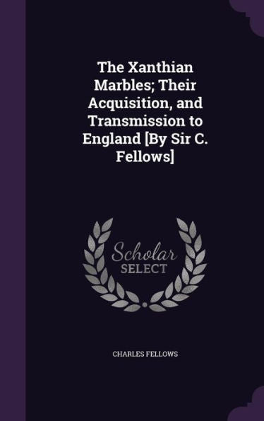 The Xanthian Marbles; Their Acquisition, And Transmission To England [By Sir C. Fellows]