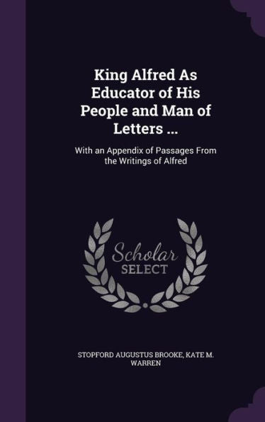 King Alfred As Educator Of His People And Man Of Letters ...: With An Appendix Of Passages From The Writings Of Alfred
