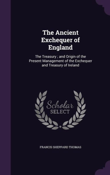 The Ancient Exchequer Of England: The Treasury; And Origin Of The Present Management Of The Exchequer And Treasury Of Ireland
