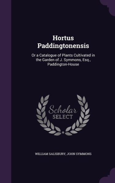 Hortus Paddingtonensis: Or A Catalogue Of Plants Cultivated In The Garden Of J. Symmons, Esq., Paddington-House