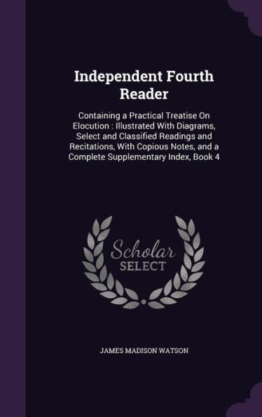 Independent Fourth Reader: Containing A Practical Treatise On Elocution: Illustrated With Diagrams, Select And Classified Readings And Recitations, ... And A Complete Supplementary Index, Book 4