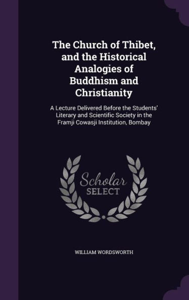 The Church Of Thibet, And The Historical Analogies Of Buddhism And Christianity: A Lecture Delivered Before The Students' Literary And Scientific Society In The Framji Cowasji Institution, Bombay
