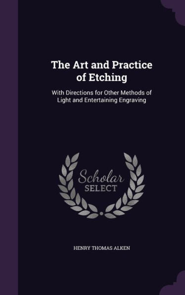 The Art And Practice Of Etching: With Directions For Other Methods Of Light And Entertaining Engraving