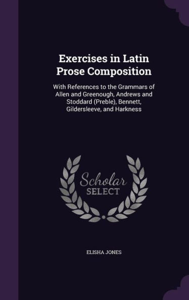 Exercises In Latin Prose Composition: With References To The Grammars Of Allen And Greenough, Andrews And Stoddard (Preble), Bennett, Gildersleeve, And Harkness