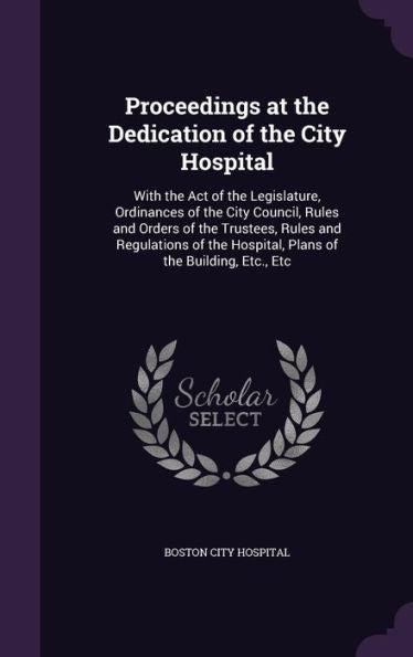 Proceedings At The Dedication Of The City Hospital: With The Act Of The Legislature, Ordinances Of The City Council, Rules And Orders Of The Trustees, ... Hospital, Plans Of The Building, Etc., Etc