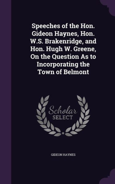 Speeches Of The Hon. Gideon Haynes, Hon. W.S. Brakenridge, And Hon. Hugh W. Greene, On The Question As To Incorporating The Town Of Belmont