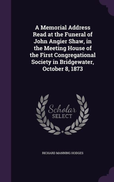 A Memorial Address Read At The Funeral Of John Angier Shaw, In The Meeting House Of The First Congregational Society In Bridgewater, October 8, 1873