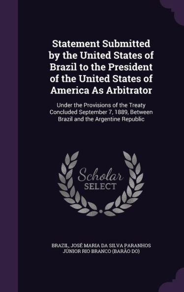 Statement Submitted By The United States Of Brazil To The President Of The United States Of America As Arbitrator: Under The Provisions Of The Treaty ... Between Brazil And The Argentine Republic