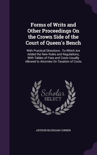 Forms Of Writs And Other Proceedings On The Crown Side Of The Court Of Queen's Bench: With Practical Directions: To Which Are Added The New Rules And ... Allowed To Attornies On Taxation Of Costs