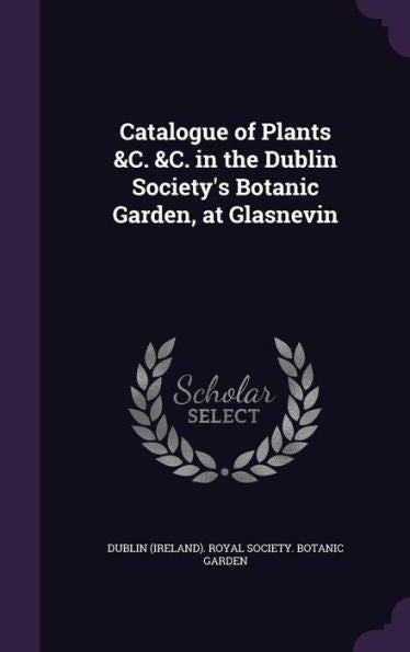 Catalogue Of Plants &C. &C. In The Dublin Society's Botanic Garden, At Glasnevin