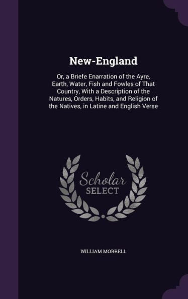 New-England: Or, A Briefe Enarration Of The Ayre, Earth, Water, Fish And Fowles Of That Country, With A Description Of The Natures, Orders, Habits, ... Of The Natives, In Latine And English Verse