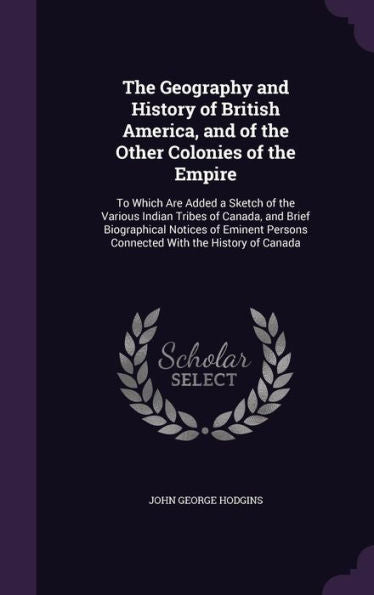 The Geography And History Of British America, And Of The Other Colonies Of The Empire: To Which Are Added A Sketch Of The Various Indian Tribes Of ... Persons Connected With The History Of Canada