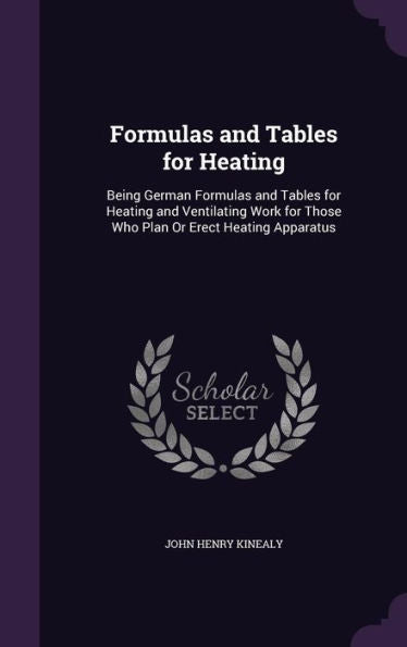 Formulas And Tables For Heating: Being German Formulas And Tables For Heating And Ventilating Work For Those Who Plan Or Erect Heating Apparatus