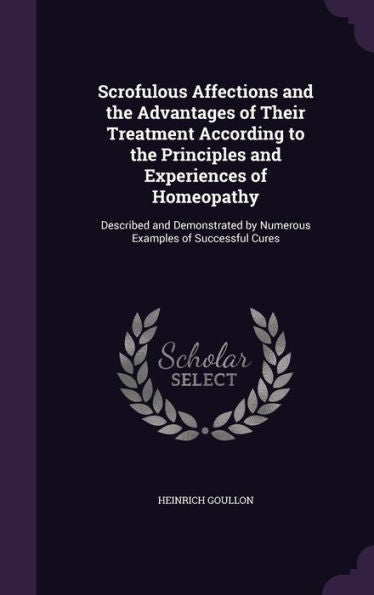 Scrofulous Affections And The Advantages Of Their Treatment According To The Principles And Experiences Of Homeopathy: Described And Demonstrated By Numerous Examples Of Successful Cures