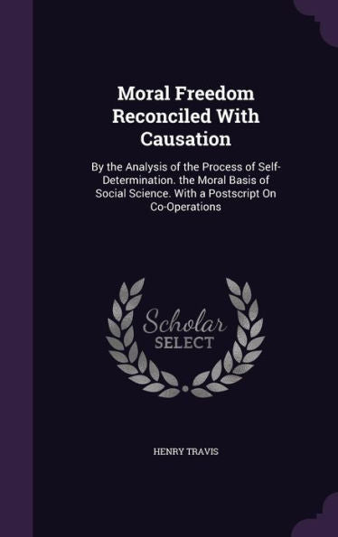 Moral Freedom Reconciled With Causation: By The Analysis Of The Process Of Self-Determination. The Moral Basis Of Social Science. With A Postscript On Co-Operations