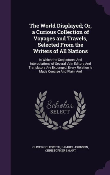 The World Displayed; Or, A Curious Collection Of Voyages And Travels, Selected From The Writers Of All Nations: In Which The Conjectures And ... Every Relation Is Made Concise And Plain, And
