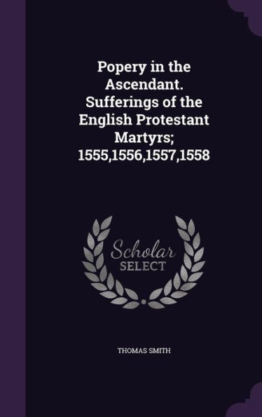 Popery In The Ascendant. Sufferings Of The English Protestant Martyrs; 1555,1556,1557,1558
