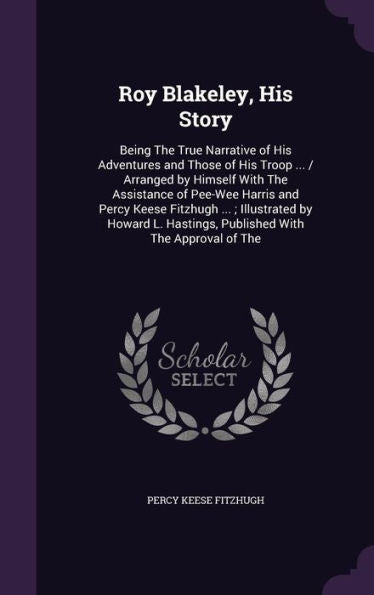 Roy Blakeley, His Story: Being The True Narrative Of His Adventures And Those Of His Troop ... / Arranged By Himself With The Assistance Of Pee-Wee ... Hastings, Published With The Approval Of The