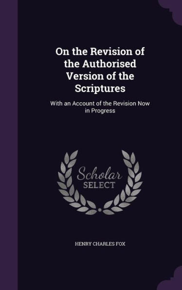 On The Revision Of The Authorised Version Of The Scriptures: With An Account Of The Revision Now In Progress