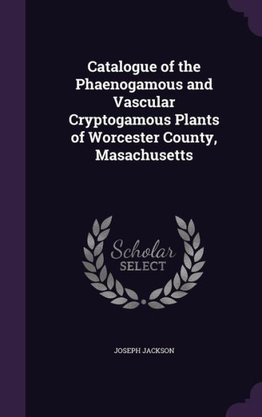 Catalogue Of The Phaenogamous And Vascular Cryptogamous Plants Of Worcester County, Masachusetts