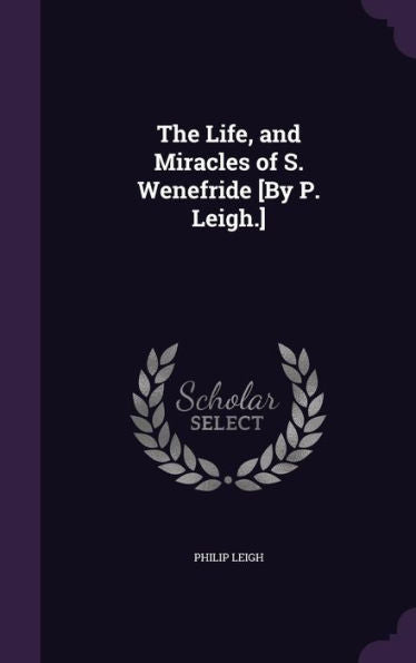 The Life, And Miracles Of S. Wenefride [By P. Leigh.]