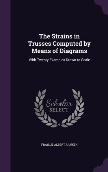 The Strains In Trusses Computed By Means Of Diagrams: With Twenty Examples Drawn To Scale