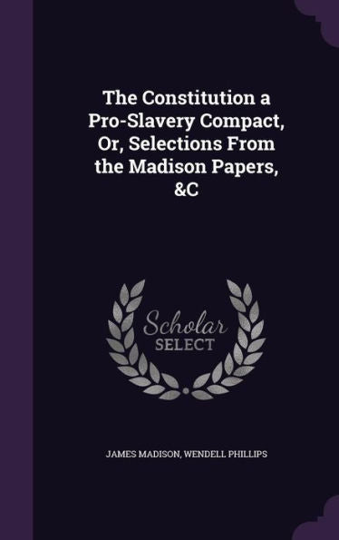 The Constitution A Pro-Slavery Compact, Or, Selections From The Madison Papers, &C