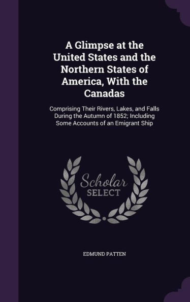 A Glimpse At The United States And The Northern States Of America, With The Canadas: Comprising Their Rivers, Lakes, And Falls During The Autumn Of 1852; Including Some Accounts Of An Emigrant Ship