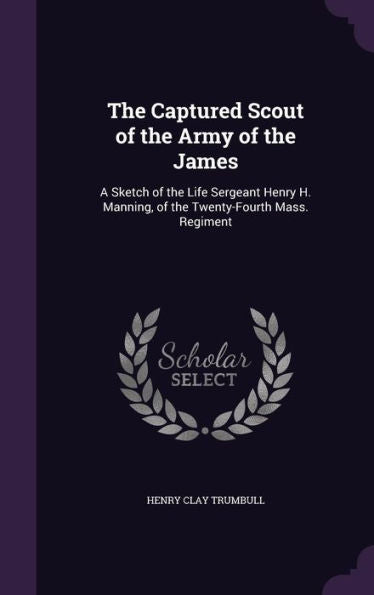 The Captured Scout Of The Army Of The James: A Sketch Of The Life Sergeant Henry H. Manning, Of The Twenty-Fourth Mass. Regiment